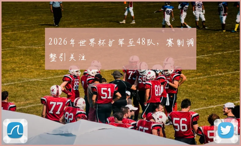 2026年世界杯扩军至48队,赛制调整引关注