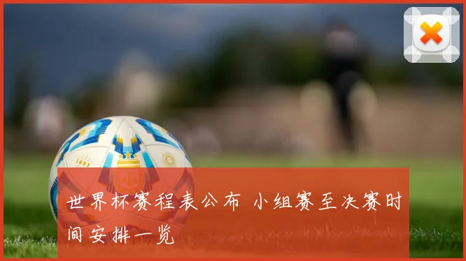 世界杯赛程表公布 小组赛至决赛时间安排一览