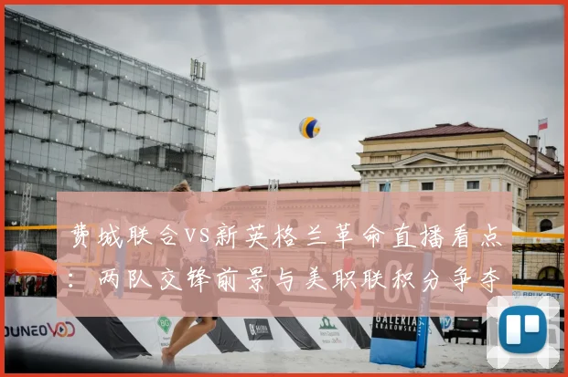 费城联合vs新英格兰革命直播看点：两队交锋前景与美职联积分争夺焦点