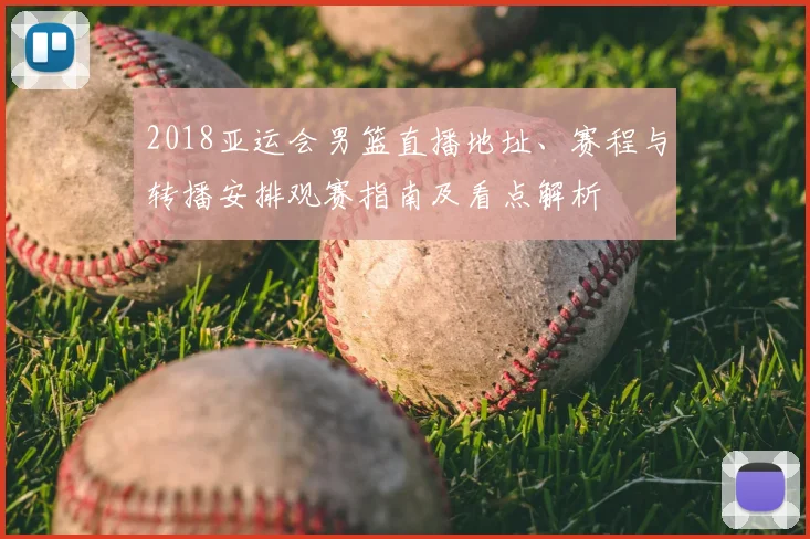 2018亚运会男篮直播地址、赛程与转播安排观赛指南及看点解析