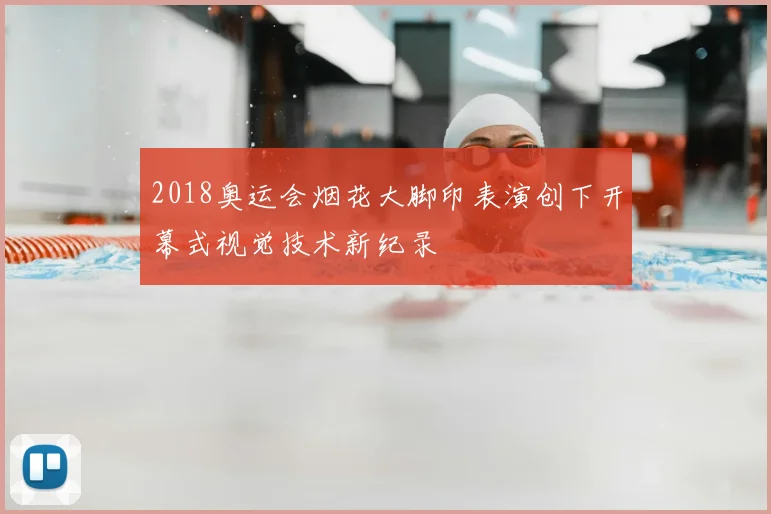 2018奥运会烟花大脚印表演创下开幕式视觉技术新纪录