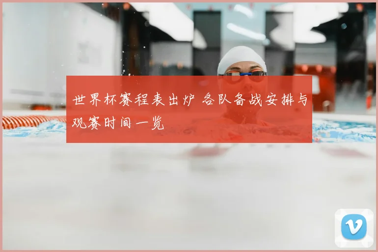 世界杯赛程表出炉 各队备战安排与观赛时间一览