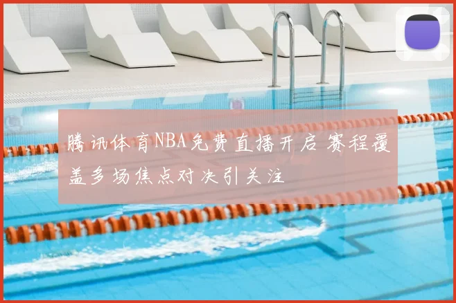 腾讯体育NBA免费直播开启 赛程覆盖多场焦点对决引关注