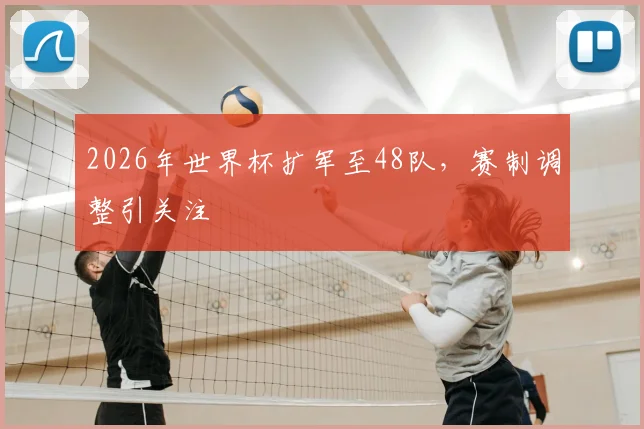 2026年世界杯扩军至48队,赛制调整引关注