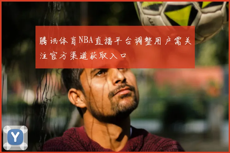腾讯体育NBA直播平台调整用户需关注官方渠道获取入口