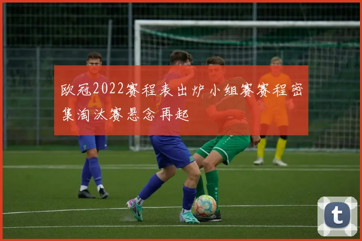 欧冠2022赛程表出炉小组赛赛程密集淘汰赛悬念再起