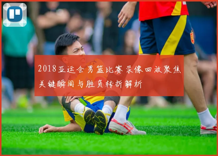 2018亚运会男篮比赛录像回放聚焦关键瞬间与胜负转折解析