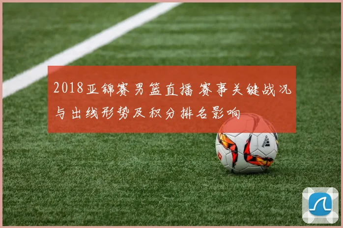 2018亚锦赛男篮直播 赛事关键战况与出线形势及积分排名影响