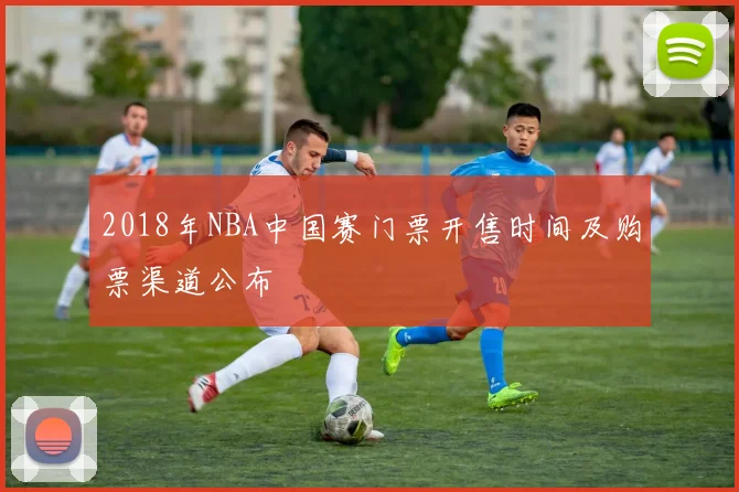 2018年NBA中国赛门票开售时间及购票渠道公布