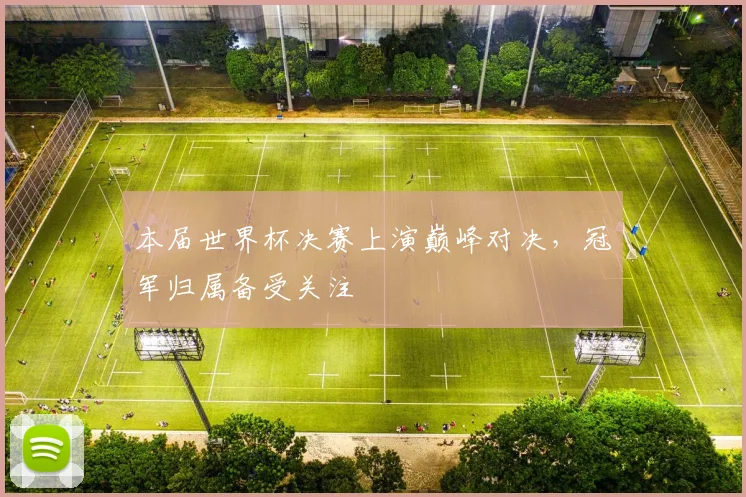 本届世界杯决赛上演巅峰对决,冠军归属备受关注