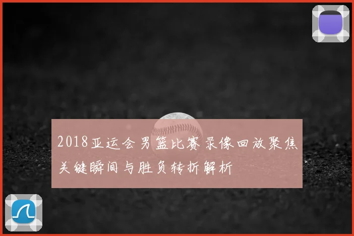 2018亚运会男篮比赛录像回放聚焦关键瞬间与胜负转折解析