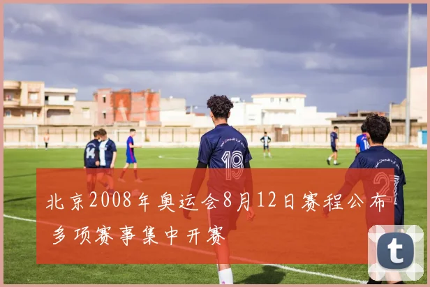 北京2008年奥运会8月12日赛程公布 多项赛事集中开赛