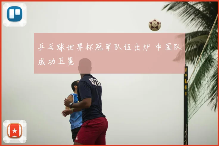 乒乓球世界杯冠军队伍出炉 中国队成功卫冕