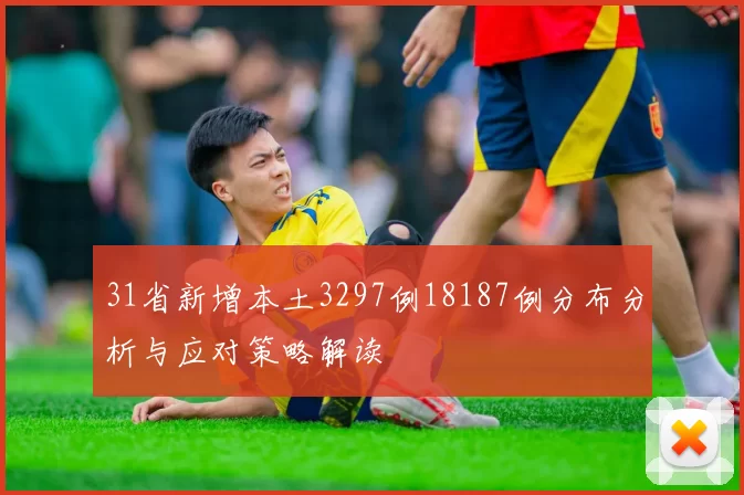 31省新增本土3297例18187例分布分析与应对策略解读