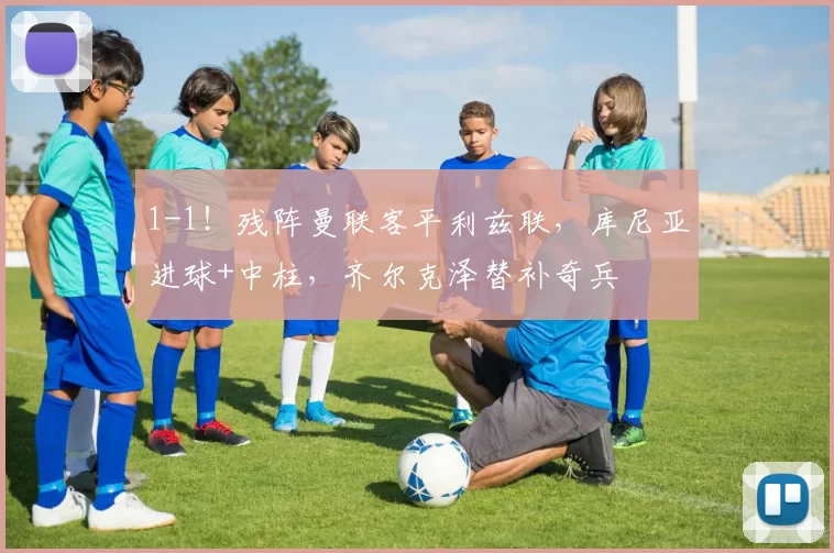 1-1！残阵曼联客平利兹联，库尼亚进球+中柱，齐尔克泽替补奇兵