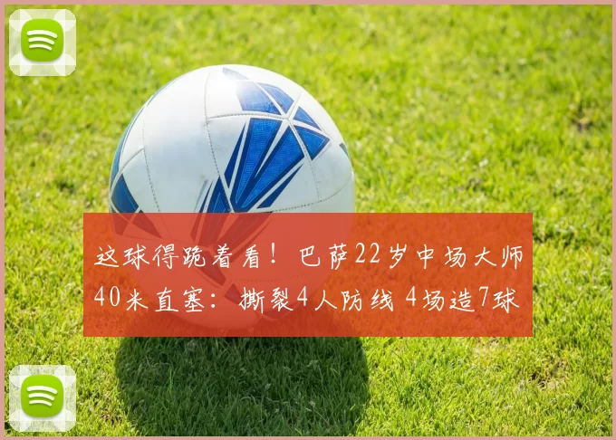 这球得跪着看!巴萨22岁中场大师40米直塞:撕裂4人防线 4场造7球