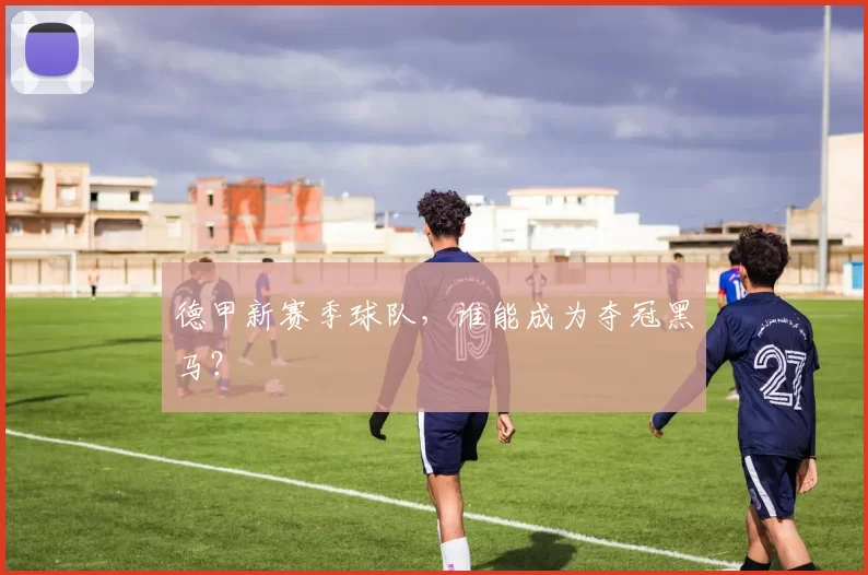德甲新赛季球队，谁能成为夺冠黑马？