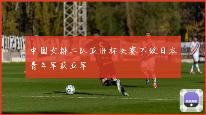 中国女排二队亚洲杯决赛不敌日本青年军获亚军
