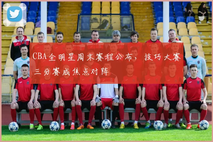 CBA全明星周末赛程公布，技巧大赛三分赛成焦点对阵