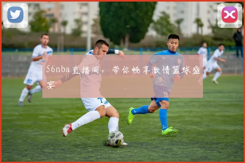 56nba直播间，带你畅享激情篮球盛宴