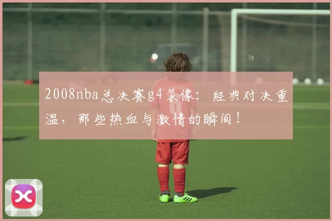 2008nba总决赛g4录像：经典对决重温，那些热血与激情的瞬间！