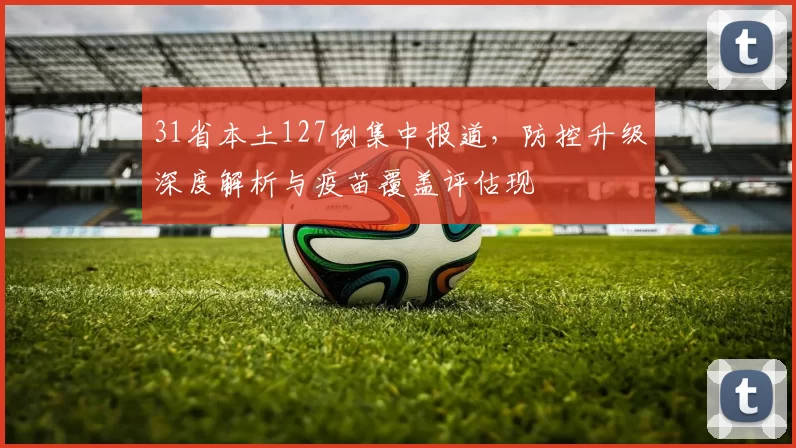 31省本土127例集中报道,防控升级深度解析与疫苗覆盖评估现