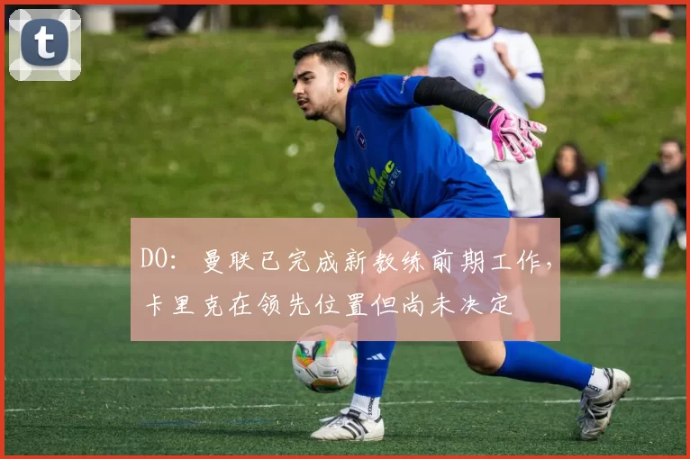 DO：曼联已完成新教练前期工作，卡里克在领先位置但尚未决定
