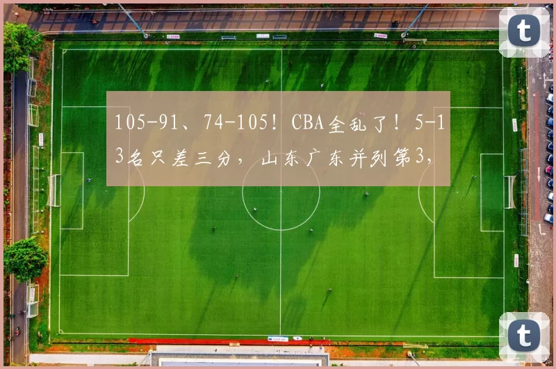 105-91、74-105！CBA全乱了！5-13名只差三分，山东广东并列第3，四川垫底