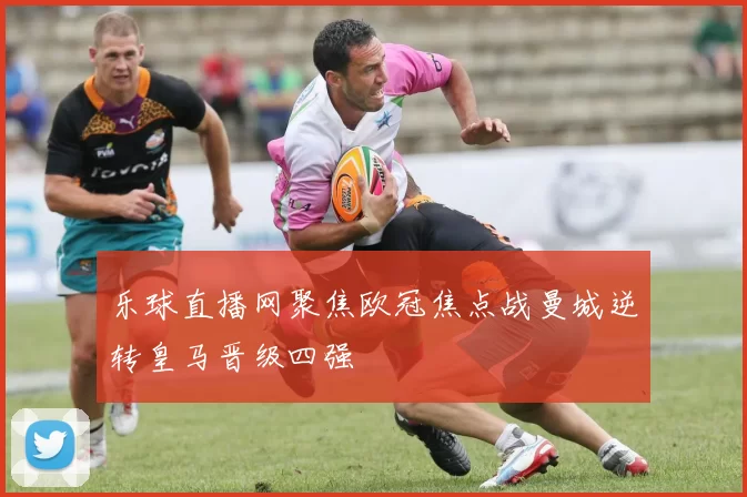 乐球直播网聚焦欧冠焦点战曼城逆转皇马晋级四强