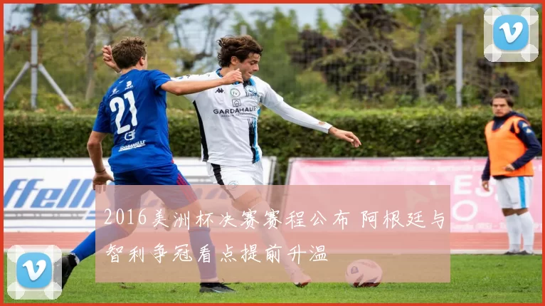 2016美洲杯决赛赛程公布 阿根廷与智利争冠看点提前升温