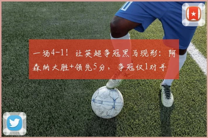 一场4-1！让英超争冠黑马现形：阿森纳大胜+领先5分，争冠仅1对手