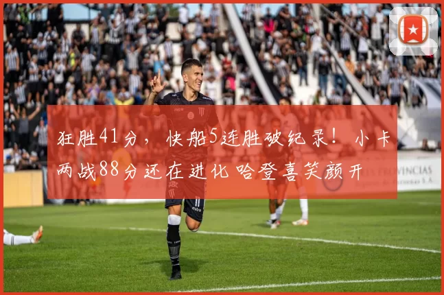 狂胜41分，快船5连胜破纪录！小卡两战88分还在进化 哈登喜笑颜开