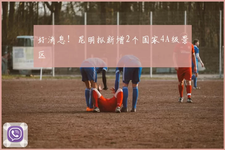 好消息！昆明拟新增2个国家4A级景区