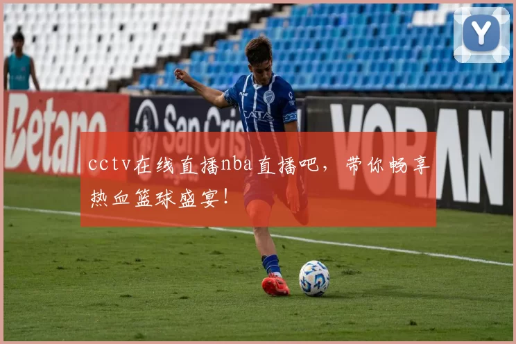 cctv在线直播nba直播吧,带你畅享热血篮球盛宴!