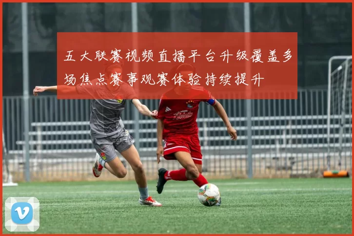 五大联赛视频直播平台升级覆盖多场焦点赛事观赛体验持续提升