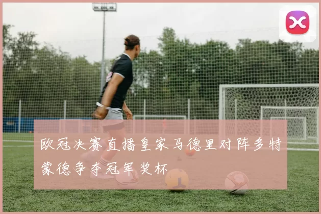 欧冠决赛直播皇家马德里对阵多特蒙德争夺冠军奖杯