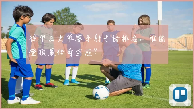 德甲历史单赛季射手榜排名，谁能登顶最传奇宝座？