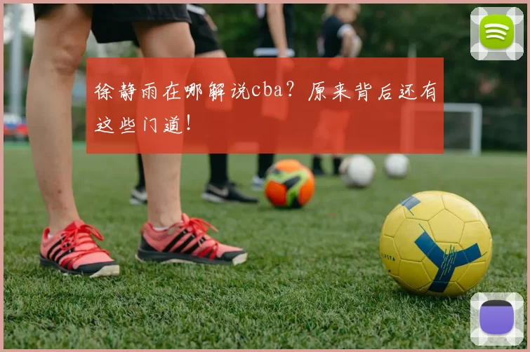 徐静雨在哪解说cba？原来背后还有这些门道！