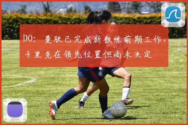 DO：曼联已完成新教练前期工作，卡里克在领先位置但尚未决定