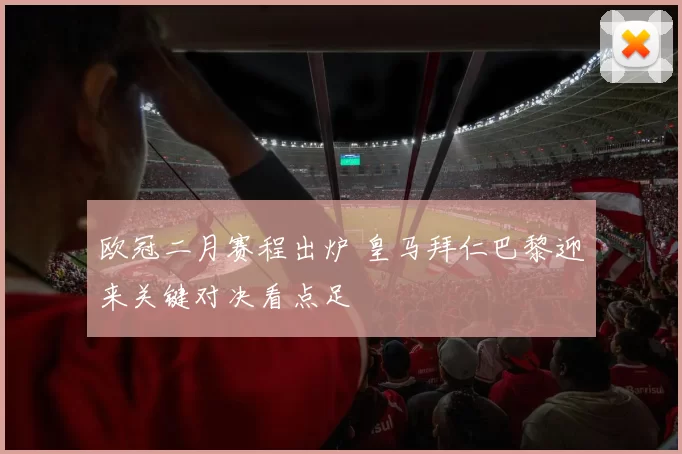 欧冠二月赛程出炉 皇马拜仁巴黎迎来关键对决看点足