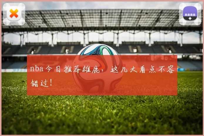 nba今日推荐雄鹿，这几大看点不容错过！
