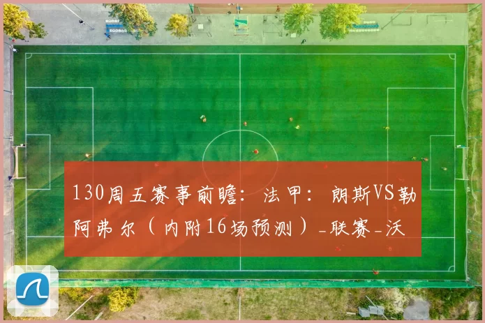 130周五赛事前瞻:法甲:朗斯VS勒阿弗尔(内附16场预测)_联赛_沃尔夫斯堡_科隆