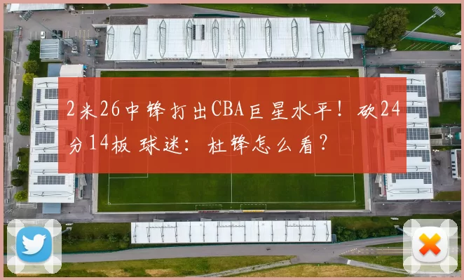 2米26中锋打出CBA巨星水平!砍24分14板 球迷:杜锋怎么看?