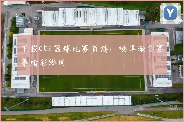 下载cba篮球比赛直播，畅享激烈赛事精彩瞬间