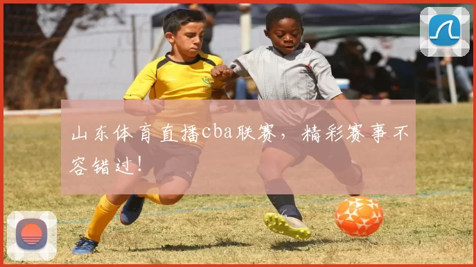 山东体育直播cba联赛，精彩赛事不容错过！