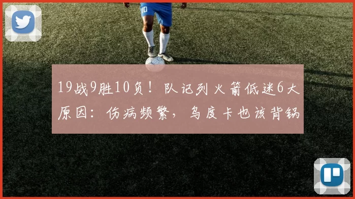 19战9胜10负!队记列火箭低迷6大原因:伤病频繁,乌度卡也该背锅