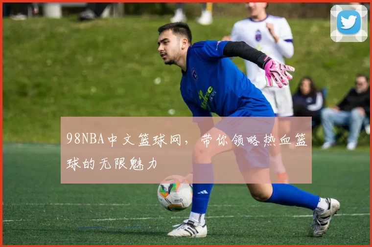 98NBA中文篮球网，带你领略热血篮球的无限魅力