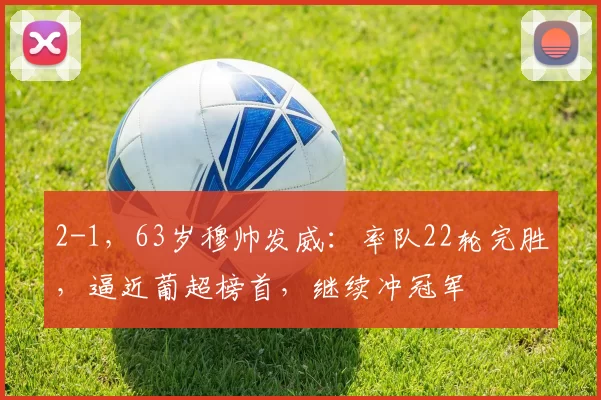 2-1，63岁穆帅发威：率队22轮完胜，逼近葡超榜首，继续冲冠军