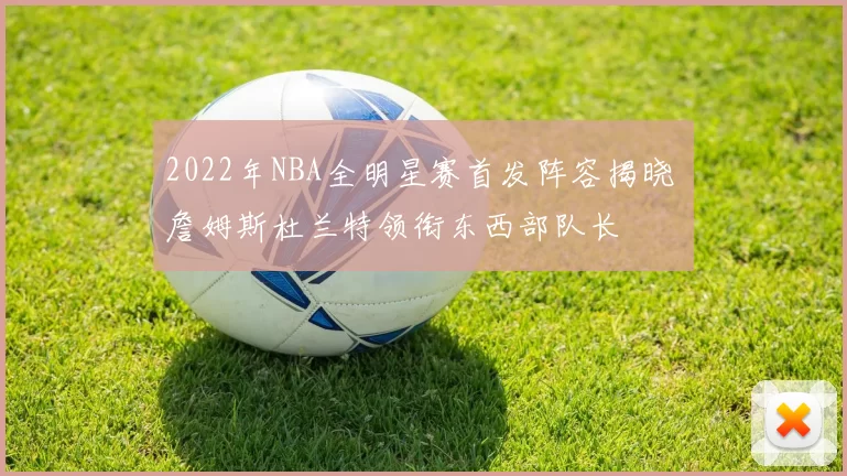 2022年NBA全明星赛首发阵容揭晓 詹姆斯杜兰特领衔东西部队长
