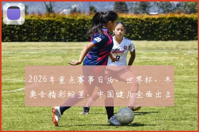 2026年重点赛事日历,世界杯、冬奥会精彩纷呈,中国健儿全面出击